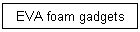 EVA foam gadgets