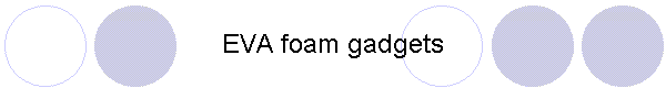 EVA foam gadgets